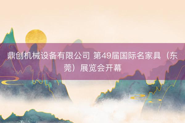 鼎创机械设备有限公司 第49届国际名家具（东莞）展览会开幕