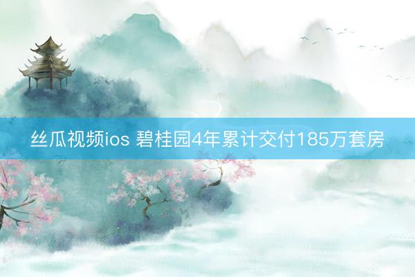 丝瓜视频ios 碧桂园4年累计交付185万套房
