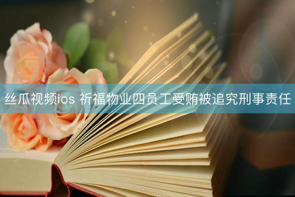 丝瓜视频ios 祈福物业四员工受贿被追究刑事责任