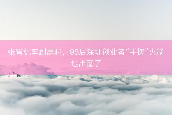 张雪机车刷屏时，95后深圳创业者“手搓”火箭也出圈了