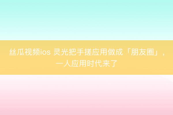 丝瓜视频ios 灵光把手搓应用做成「朋友圈」，一人应用时代来了