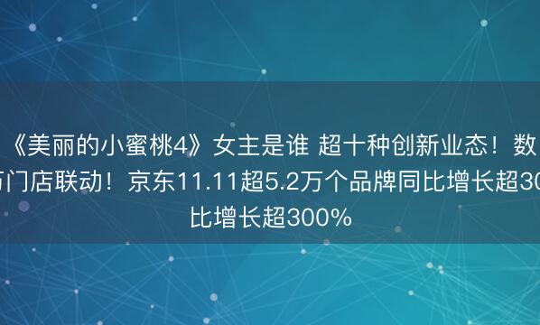 《美丽的小蜜桃4》女主是谁 超十种创新业态！数百万门店联动！京东11.11超5.2万个品牌同比增长超300%
