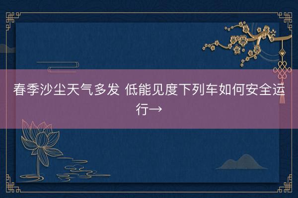 春季沙尘天气多发 低能见度下列车如何安全运行→