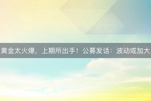 黄金太火爆，上期所出手！公募发话：波动或加大