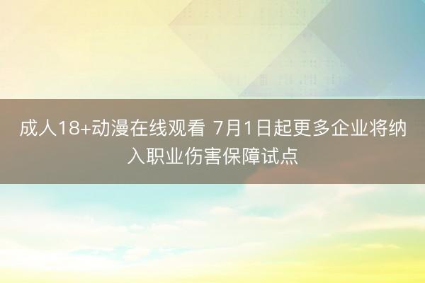 成人18+动漫在线观看 7月1日起更多企业将纳入职业伤害保障试点