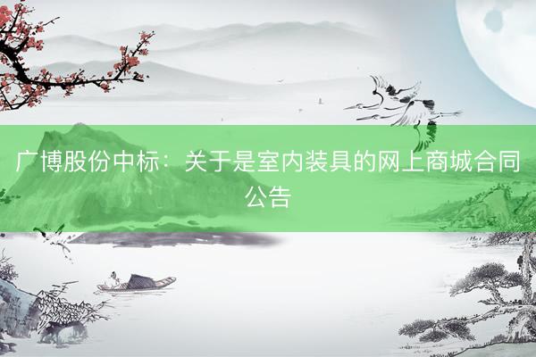 广博股份中标：关于是室内装具的网上商城合同公告