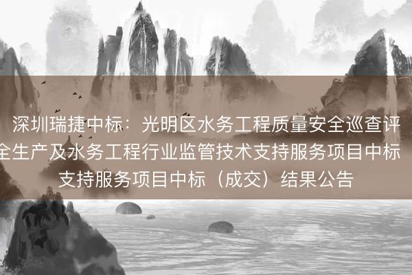 深圳瑞捷中标：光明区水务工程质量安全巡查评估和水务行业安全生产及水务工程行业监管技术支持服务项目中标（成交）结果公告