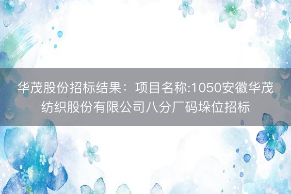 华茂股份招标结果：项目名称:1050安徽华茂纺织股份有限公司八分厂码垛位招标