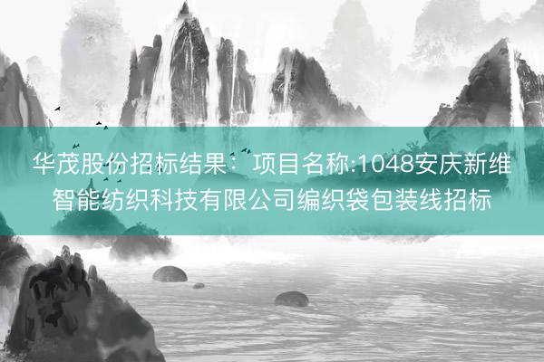 华茂股份招标结果：项目名称:1048安庆新维智能纺织科技有限公司编织袋包装线招标