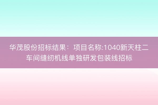 华茂股份招标结果：项目名称:1040新天柱二车间缝纫机线单独研发包装线招标