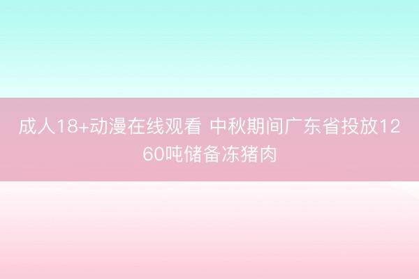 成人18+动漫在线观看 中秋期间广东省投放1260吨储备冻猪肉