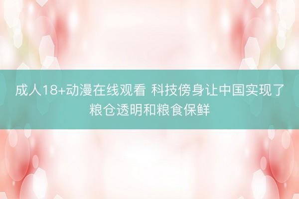 成人18+动漫在线观看 科技傍身让中国实现了粮仓透明和粮食保鲜