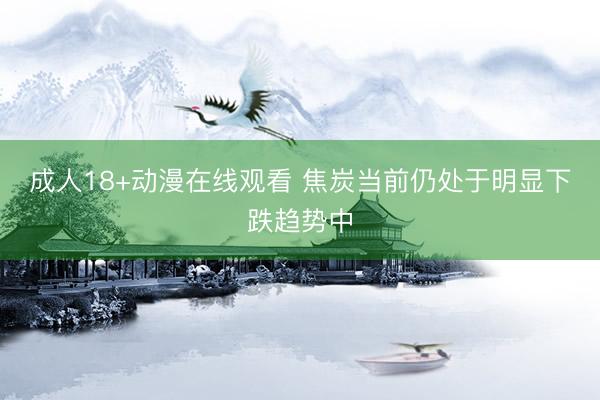 成人18+动漫在线观看 焦炭当前仍处于明显下跌趋势中