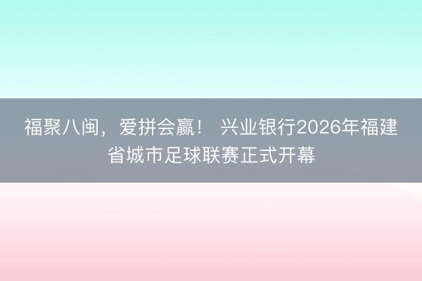 福聚八闽，爱拼会赢！ 兴业银行2026年福建省城市足球联赛正式开幕