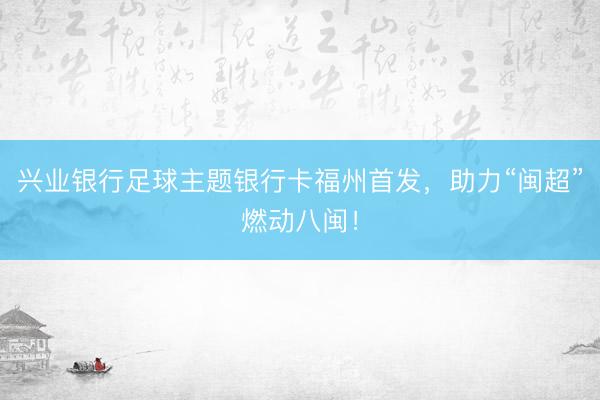 兴业银行足球主题银行卡福州首发，助力“闽超”燃动八闽！
