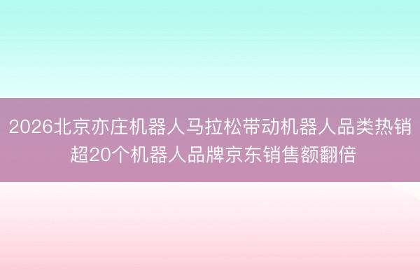 2026北京亦庄机器人马拉松带动机器人品类热销 超20个机器人品牌京东销售额翻倍