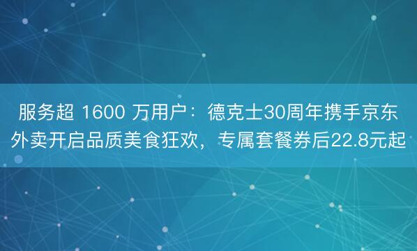 服务超 1600 万用户：德克士30周年携手京东外卖开启品质美食狂欢，专属套餐券后22.8元起