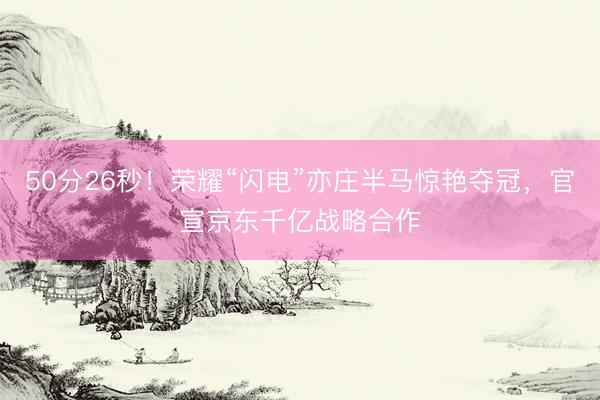 50分26秒！荣耀“闪电”亦庄半马惊艳夺冠，官宣京东千亿战略合作