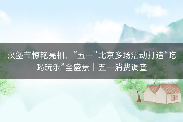 汉堡节惊艳亮相，“五一”北京多场活动打造“吃喝玩乐”全盛景｜五一消费调查