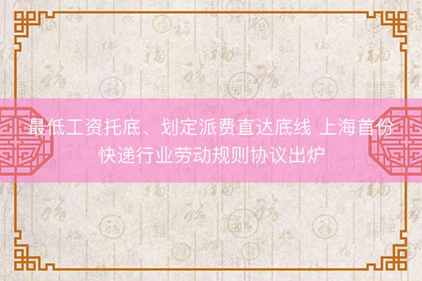 最低工资托底、划定派费直达底线 上海首份快递行业劳动规则协议出炉