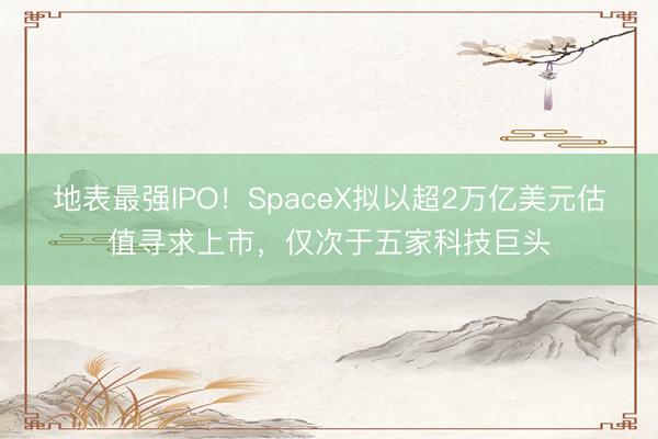地表最强IPO！SpaceX拟以超2万亿美元估值寻求上市，仅次于五家科技巨头