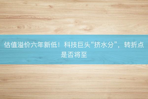 估值溢价六年新低！科技巨头“挤水分”，转折点是否将至
