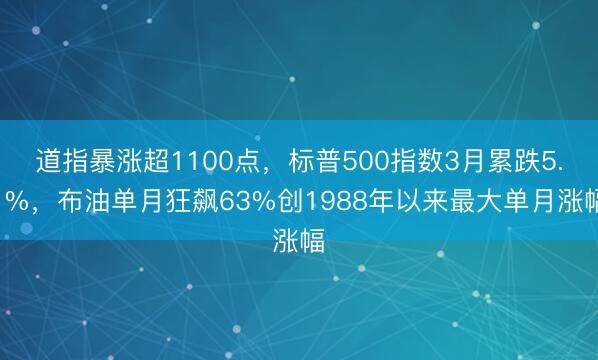 道指暴涨超1100点，标普500指数3月累跌5.1%，布油单月狂飙63%创1988年以来最大单月涨幅