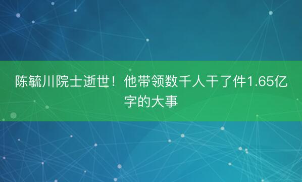 陈毓川院士逝世！他带领数千人干了件1.65亿字的大事