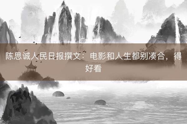 陈思诚人民日报撰文：电影和人生都别凑合，得好看
