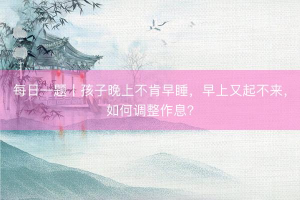 每日一题丨孩子晚上不肯早睡，早上又起不来，如何调整作息？