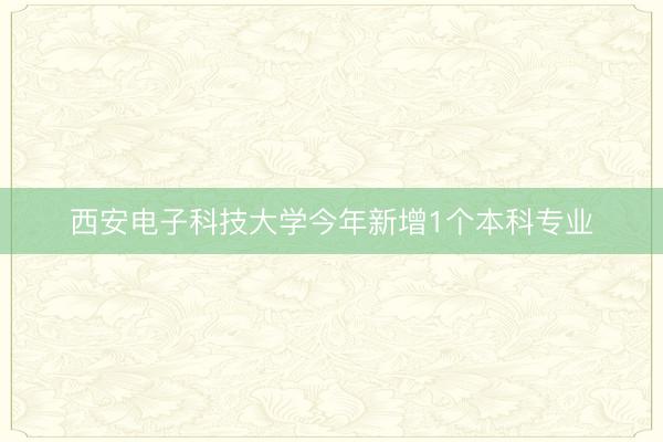 西安电子科技大学今年新增1个本科专业