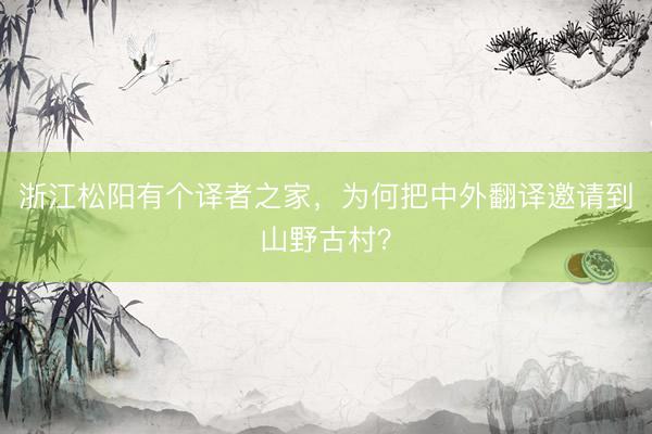 浙江松阳有个译者之家，为何把中外翻译邀请到山野古村？