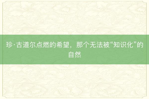 珍·古道尔点燃的希望，那个无法被“知识化”的自然