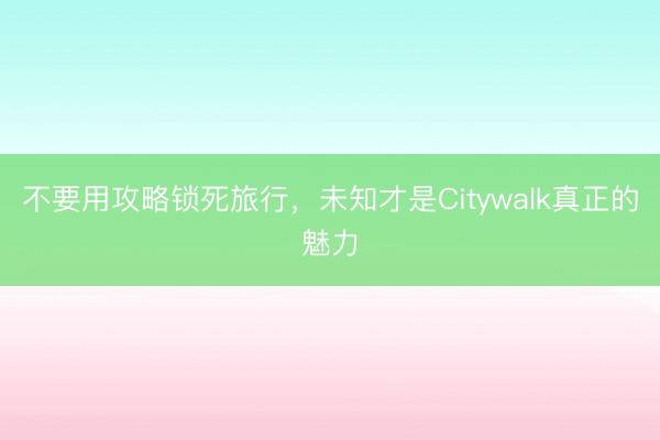 不要用攻略锁死旅行，未知才是Citywalk真正的魅力
