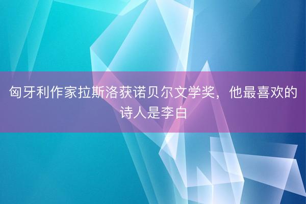 匈牙利作家拉斯洛获诺贝尔文学奖，他最喜欢的诗人是李白