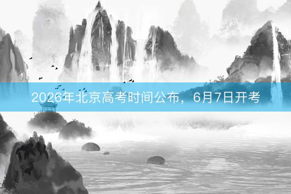 2026年北京高考时间公布，6月7日开考