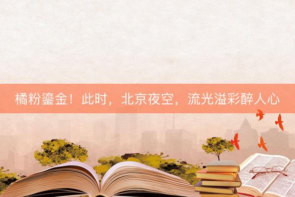 橘粉鎏金！此时，北京夜空，流光溢彩醉人心