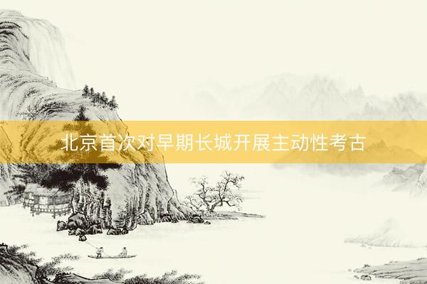 北京首次对早期长城开展主动性考古