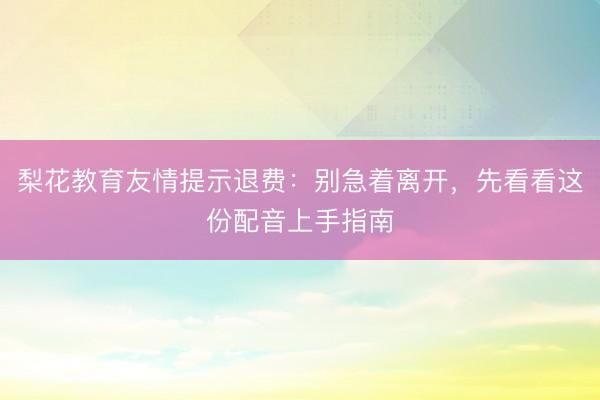 梨花教育友情提示退费：别急着离开，先看看这份配音上手指南