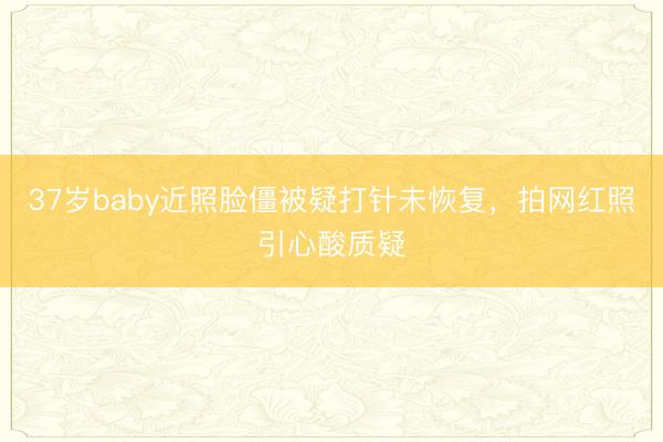 37岁baby近照脸僵被疑打针未恢复，拍网红照引心酸质疑
