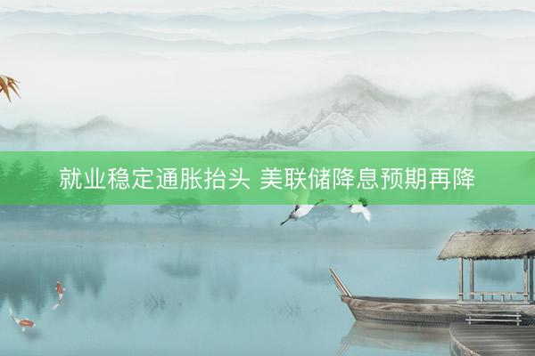 就业稳定通胀抬头 美联储降息预期再降