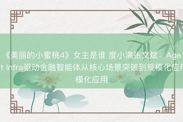 《美丽的小蜜桃4》女主是谁 度小满张文斌：Agent Infra驱动金融智能体从核心场景突破到规模化应用