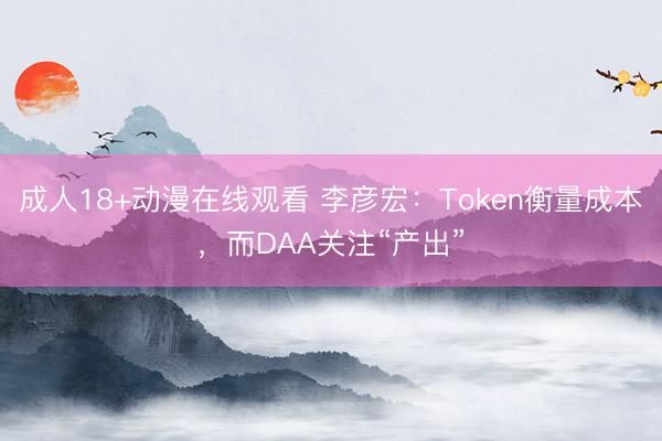 成人18+动漫在线观看 李彦宏:Token衡量成本,而DAA关注“产出”