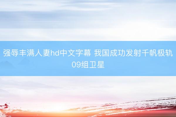 强辱丰满人妻hd中文字幕 我国成功发射千帆极轨09组卫星
