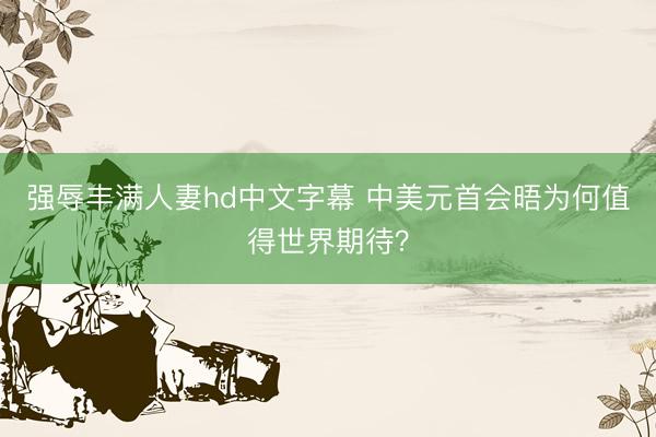 强辱丰满人妻hd中文字幕 中美元首会晤为何值得世界期待？
