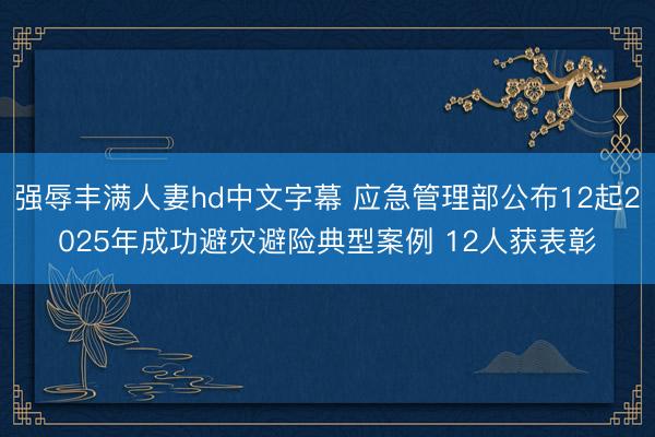 强辱丰满人妻hd中文字幕 应急管理部公布12起2025年成功避灾避险典型案例 12人获表彰