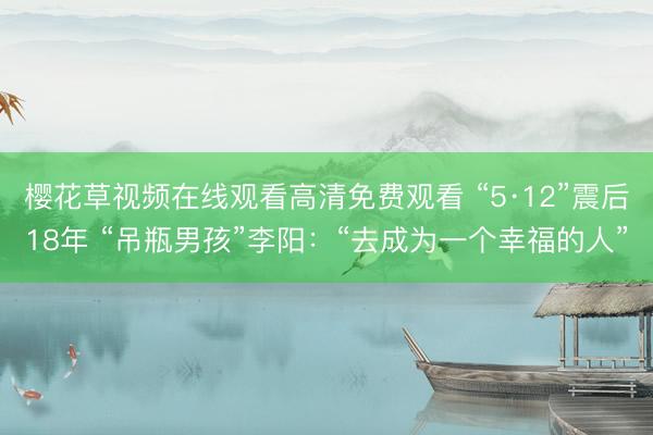 樱花草视频在线观看高清免费观看 “5·12”震后18年 “吊瓶男孩”李阳：“去成为一个幸福的人”