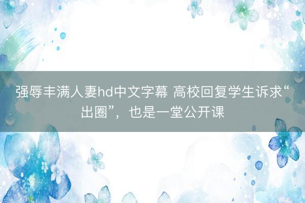 强辱丰满人妻hd中文字幕 高校回复学生诉求“出圈”，也是一堂公开课