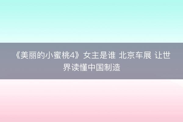 《美丽的小蜜桃4》女主是谁 北京车展 让世界读懂中国制造