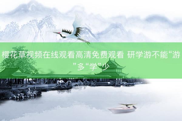 樱花草视频在线观看高清免费观看 研学游不能“游”多“学”少